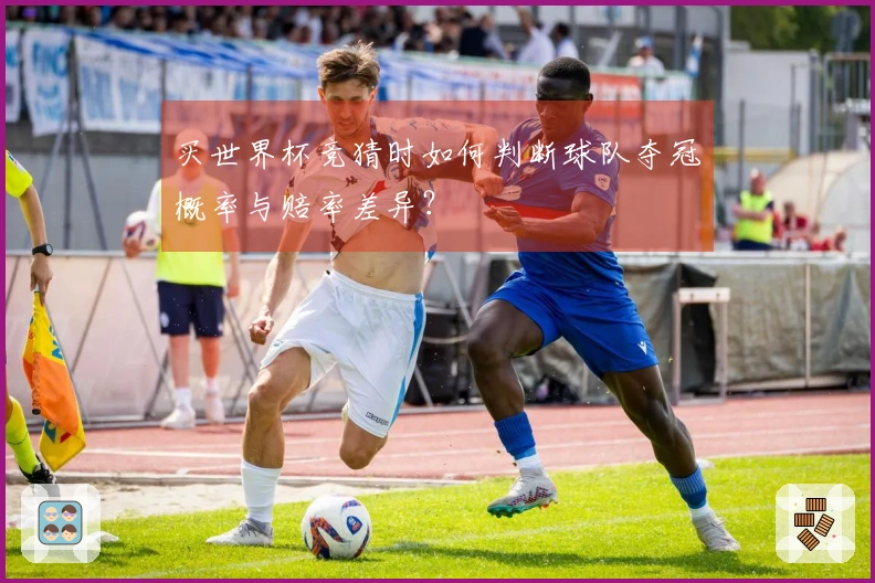 买世界杯竞猜时如何判断球队夺冠概率与赔率差异？