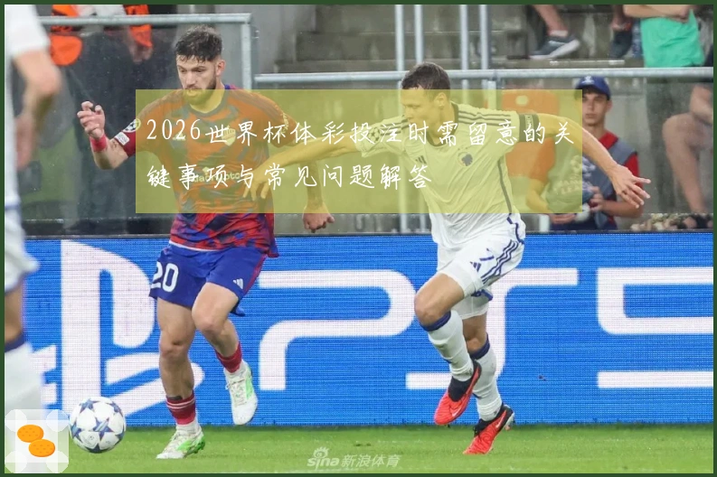 2026世界杯体彩投注时需留意的关键事项与常见问题解答