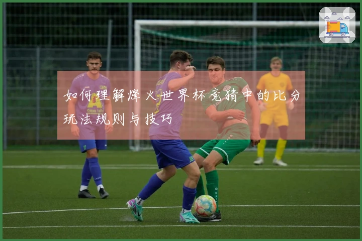 如何理解烽火世界杯竞猜中的比分玩法规则与技巧