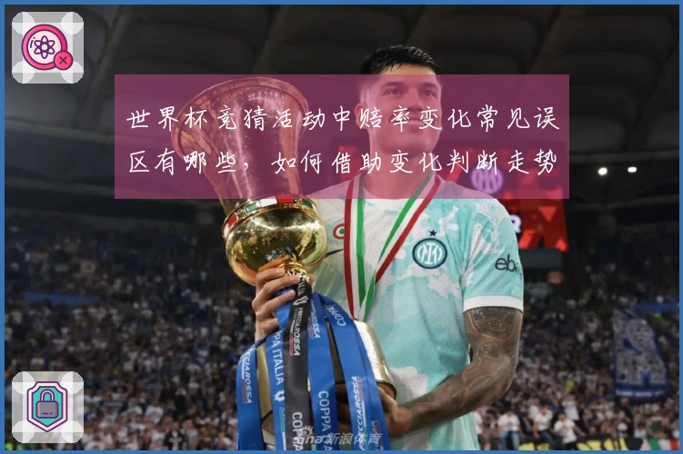 世界杯竞猜活动中赔率变化常见误区有哪些，如何借助变化判断走势