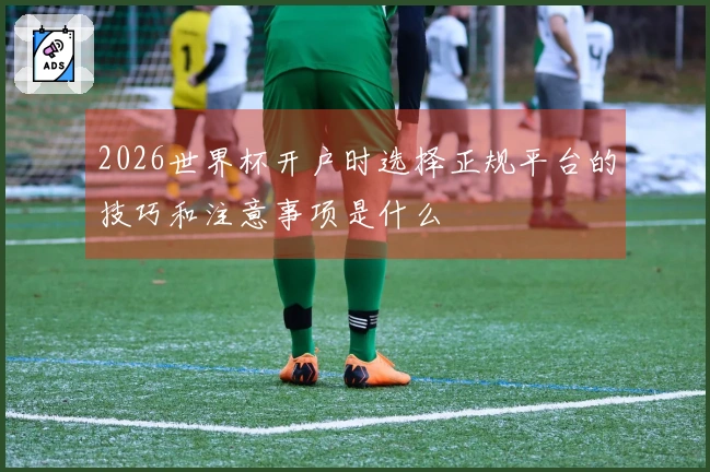 2026世界杯开户时选择正规平台的技巧和注意事项是什么