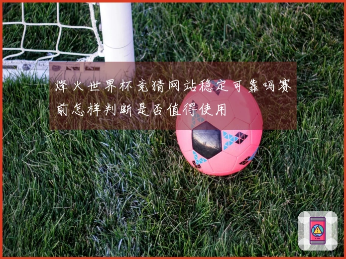 烽火世界杯竞猜网站稳定可靠吗赛前怎样判断是否值得使用