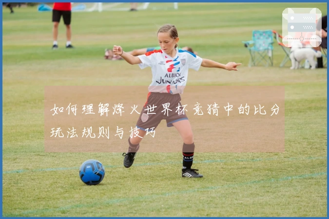 如何理解烽火世界杯竞猜中的比分玩法规则与技巧