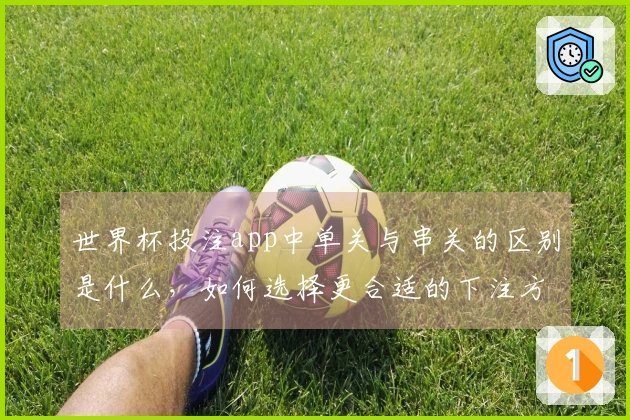 世界杯投注app中单关与串关的区别是什么，如何选择更合适的下注方式？
