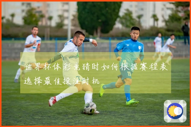 世界杯体彩竞猜时如何根据赛程表选择最佳投注时机