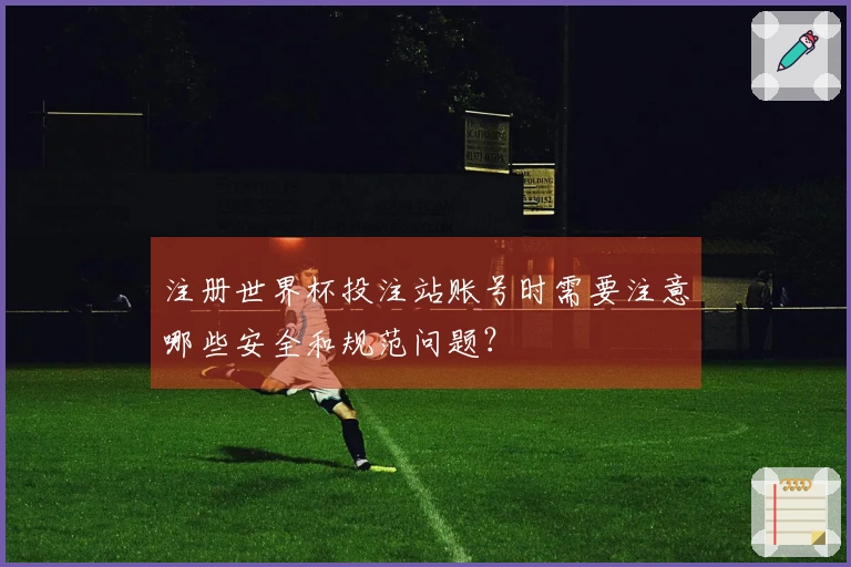 注册世界杯投注站账号时需要注意哪些安全和规范问题？