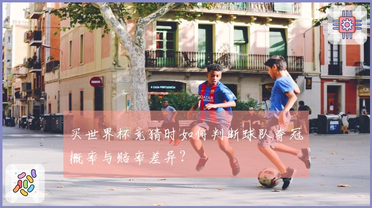 买世界杯竞猜时如何判断球队夺冠概率与赔率差异？
