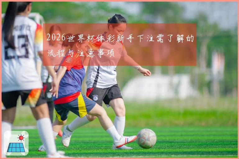 2026世界杯体彩新手下注需了解的流程与注意事项