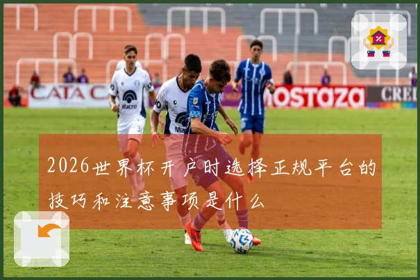 2026世界杯开户时选择正规平台的技巧和注意事项是什么